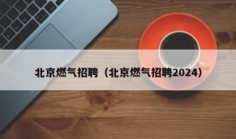 北京燃气招聘（北京燃气招聘2024）